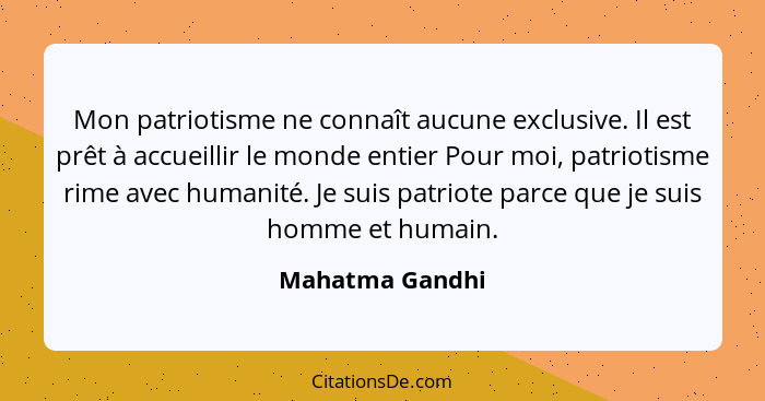 Mon patriotisme ne connaît aucune exclusive. Il est prêt à accueillir le monde entier Pour moi, patriotisme rime avec humanité. Je su... - Mahatma Gandhi