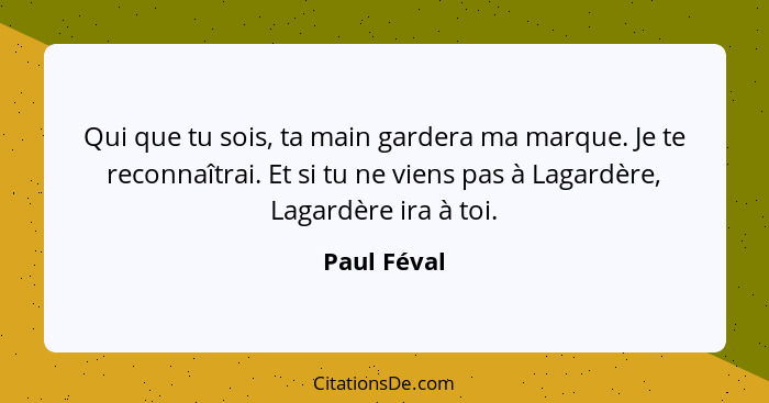 Qui que tu sois, ta main gardera ma marque. Je te reconnaîtrai. Et si tu ne viens pas à Lagardère, Lagardère ira à toi.... - Paul Féval