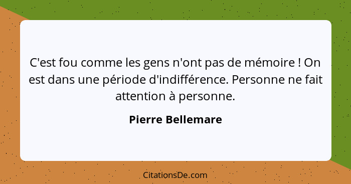 C'est fou comme les gens n'ont pas de mémoire ! On est dans une période d'indifférence. Personne ne fait attention à personne.... - Pierre Bellemare