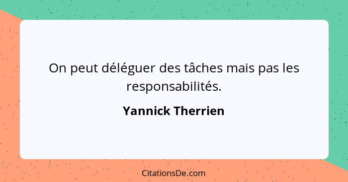 On peut déléguer des tâches mais pas les responsabilités.... - Yannick Therrien