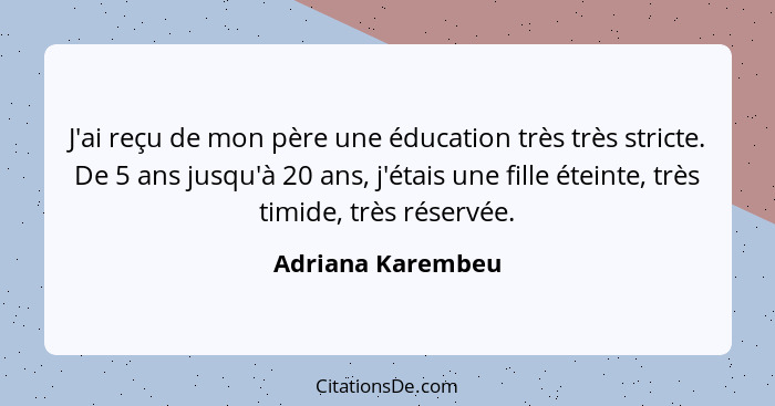 J'ai reçu de mon père une éducation très très stricte. De 5 ans jusqu'à 20 ans, j'étais une fille éteinte, très timide, très réserv... - Adriana Karembeu