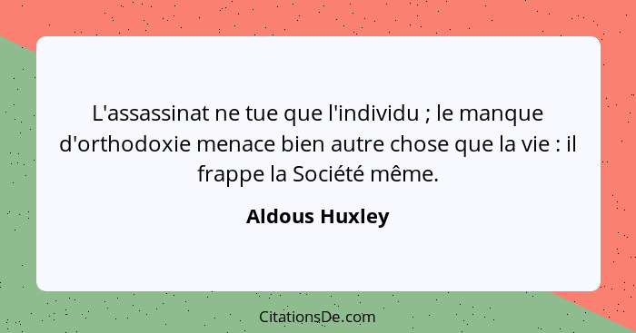 L'assassinat ne tue que l'individu ; le manque d'orthodoxie menace bien autre chose que la vie : il frappe la Société même.... - Aldous Huxley