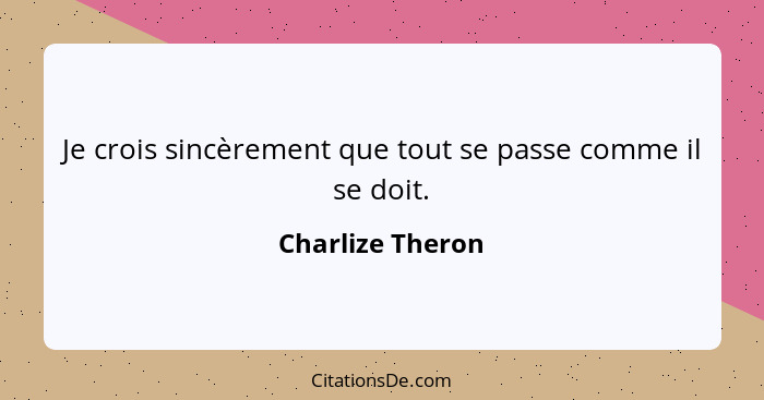 Je crois sincèrement que tout se passe comme il se doit.... - Charlize Theron