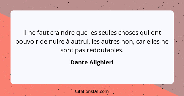 Il ne faut craindre que les seules choses qui ont pouvoir de nuire à autrui, les autres non, car elles ne sont pas redoutables.... - Dante Alighieri