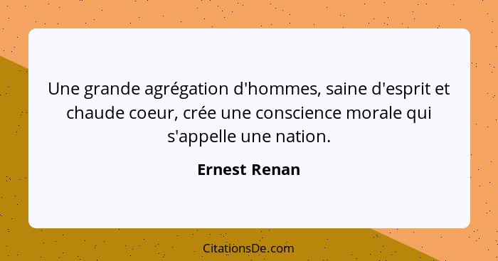 Une grande agrégation d'hommes, saine d'esprit et chaude coeur, crée une conscience morale qui s'appelle une nation.... - Ernest Renan