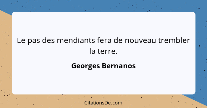 Le pas des mendiants fera de nouveau trembler la terre.... - Georges Bernanos
