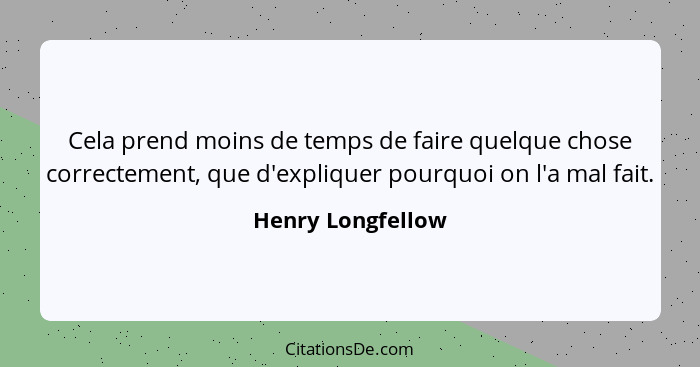 Cela prend moins de temps de faire quelque chose correctement, que d'expliquer pourquoi on l'a mal fait.... - Henry Longfellow