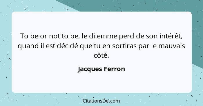 To be or not to be, le dilemme perd de son intérêt, quand il est décidé que tu en sortiras par le mauvais côté.... - Jacques Ferron