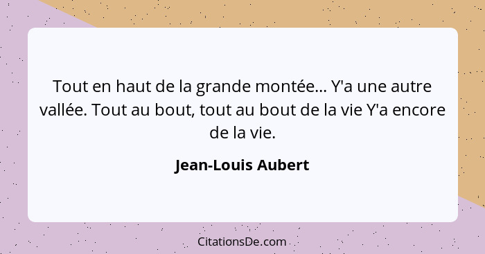 Tout en haut de la grande montée... Y'a une autre vallée. Tout au bout, tout au bout de la vie Y'a encore de la vie.... - Jean-Louis Aubert