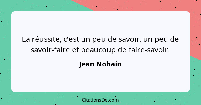 La réussite, c'est un peu de savoir, un peu de savoir-faire et beaucoup de faire-savoir.... - Jean Nohain