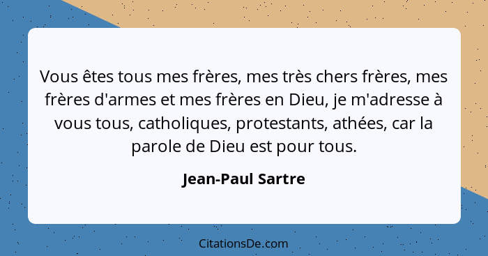 Vous êtes tous mes frères, mes très chers frères, mes frères d'armes et mes frères en Dieu, je m'adresse à vous tous, catholiques,... - Jean-Paul Sartre