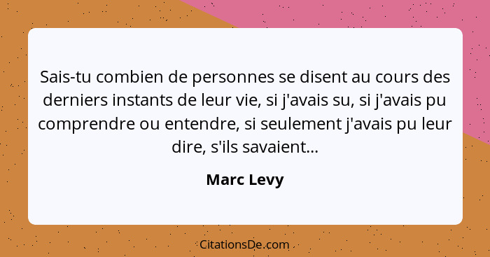 Sais-tu combien de personnes se disent au cours des derniers instants de leur vie, si j'avais su, si j'avais pu comprendre ou entendre, si... - Marc Levy