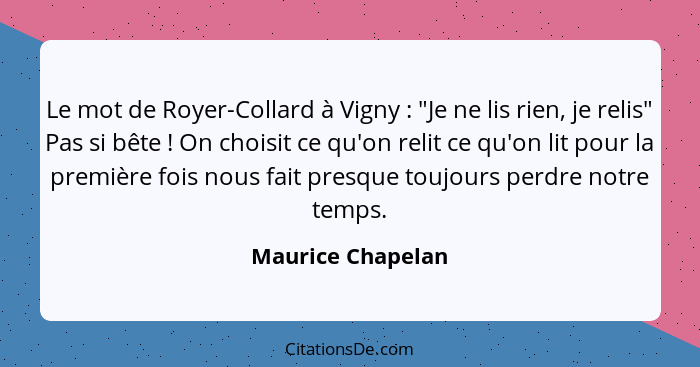 Le mot de Royer-Collard à Vigny : "Je ne lis rien, je relis" Pas si bête ! On choisit ce qu'on relit ce qu'on lit pour la... - Maurice Chapelan