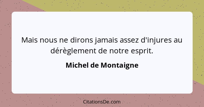 Mais nous ne dirons jamais assez d'injures au dérèglement de notre esprit.... - Michel de Montaigne