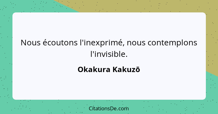 Nous écoutons l'inexprimé, nous contemplons l'invisible.... - Okakura Kakuzō