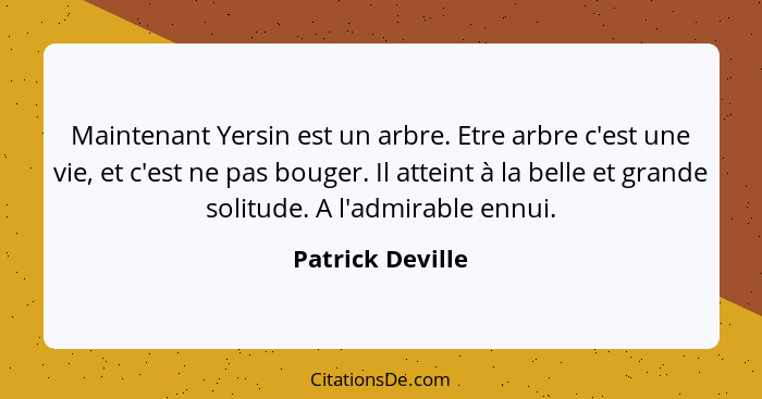 Maintenant Yersin est un arbre. Etre arbre c'est une vie, et c'est ne pas bouger. Il atteint à la belle et grande solitude. A l'admi... - Patrick Deville