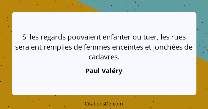 Si les regards pouvaient enfanter ou tuer, les rues seraient remplies de femmes enceintes et jonchées de cadavres.... - Paul Valéry