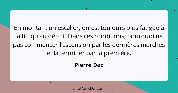 En montant un escalier, on est toujours plus fatigué à la fin qu'au début. Dans ces conditions, pourquoi ne pas commencer l'ascension par... - Pierre Dac