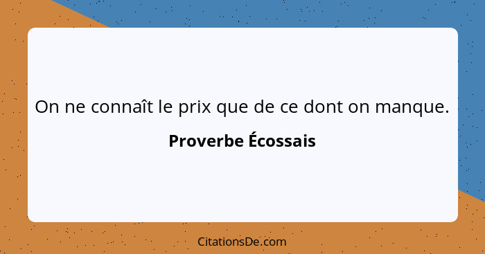 On ne connaît le prix que de ce dont on manque.... - Proverbe Écossais