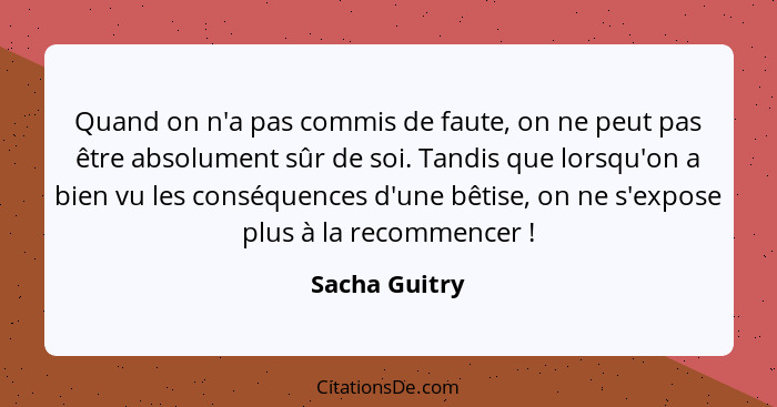 Quand on n'a pas commis de faute, on ne peut pas être absolument sûr de soi. Tandis que lorsqu'on a bien vu les conséquences d'une bêti... - Sacha Guitry