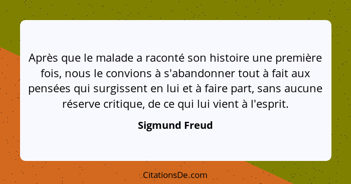 Après que le malade a raconté son histoire une première fois, nous le convions à s'abandonner tout à fait aux pensées qui surgissent e... - Sigmund Freud