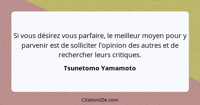 Si vous désirez vous parfaire, le meilleur moyen pour y parvenir est de solliciter l'opinion des autres et de rechercher leurs cr... - Tsunetomo Yamamoto
