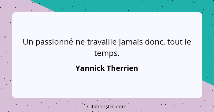 Un passionné ne travaille jamais donc, tout le temps.... - Yannick Therrien