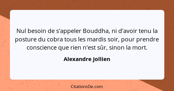 Nul besoin de s'appeler Bouddha, ni d'avoir tenu la posture du cobra tous les mardis soir, pour prendre conscience que rien n'est... - Alexandre Jollien