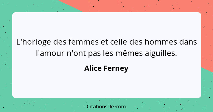 L'horloge des femmes et celle des hommes dans l'amour n'ont pas les mêmes aiguilles.... - Alice Ferney