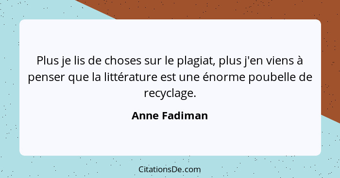 Plus je lis de choses sur le plagiat, plus j'en viens à penser que la littérature est une énorme poubelle de recyclage.... - Anne Fadiman