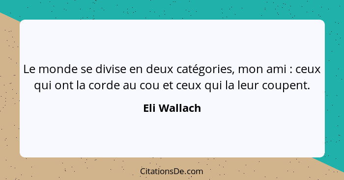 Le monde se divise en deux catégories, mon ami : ceux qui ont la corde au cou et ceux qui la leur coupent.... - Eli Wallach