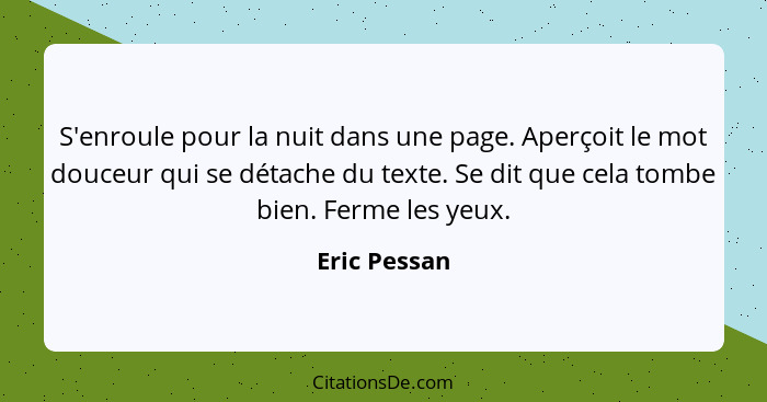 S'enroule pour la nuit dans une page. Aperçoit le mot douceur qui se détache du texte. Se dit que cela tombe bien. Ferme les yeux.... - Eric Pessan
