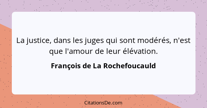 La justice, dans les juges qui sont modérés, n'est que l'amour de leur élévation.... - François de La Rochefoucauld