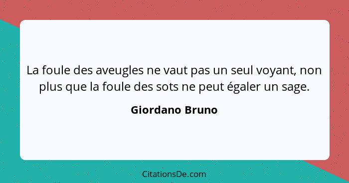 La foule des aveugles ne vaut pas un seul voyant, non plus que la foule des sots ne peut égaler un sage.... - Giordano Bruno