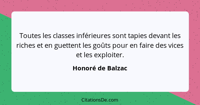 Toutes les classes inférieures sont tapies devant les riches et en guettent les goûts pour en faire des vices et les exploiter.... - Honoré de Balzac