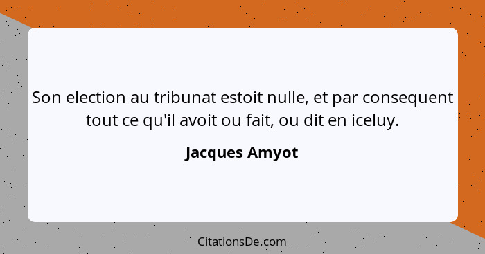 Son election au tribunat estoit nulle, et par consequent tout ce qu'il avoit ou fait, ou dit en iceluy.... - Jacques Amyot