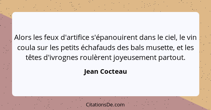 Alors les feux d'artifice s'épanouirent dans le ciel, le vin coula sur les petits échafauds des bals musette, et les têtes d'ivrognes r... - Jean Cocteau