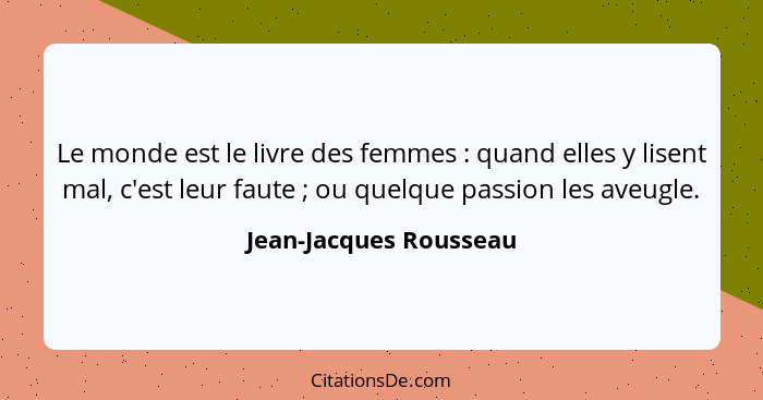 Le monde est le livre des femmes : quand elles y lisent mal, c'est leur faute ; ou quelque passion les aveugle.... - Jean-Jacques Rousseau