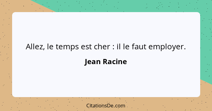 Allez, le temps est cher : il le faut employer.... - Jean Racine