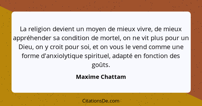 La religion devient un moyen de mieux vivre, de mieux appréhender sa condition de mortel, on ne vit plus pour un Dieu, on y croit pou... - Maxime Chattam