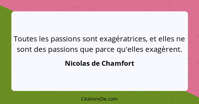 Toutes les passions sont exagératrices, et elles ne sont des passions que parce qu'elles exagèrent.... - Nicolas de Chamfort