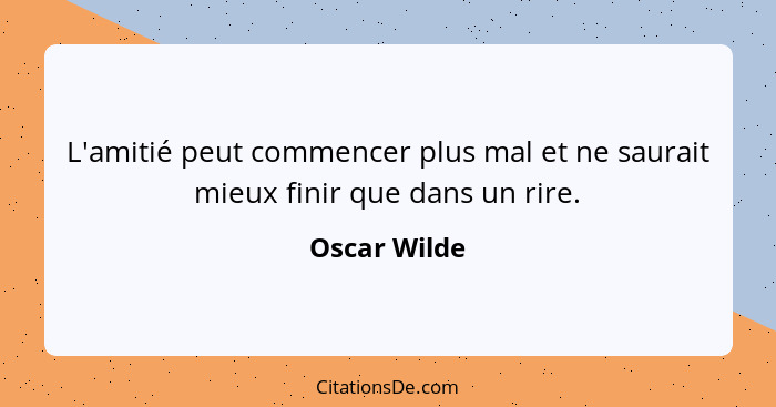 L'amitié peut commencer plus mal et ne saurait mieux finir que dans un rire.... - Oscar Wilde