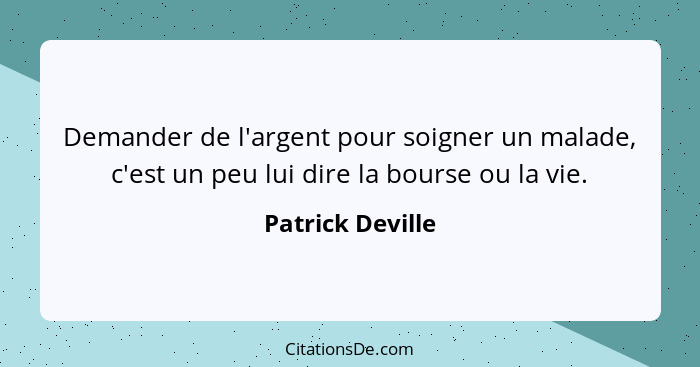 Demander de l'argent pour soigner un malade, c'est un peu lui dire la bourse ou la vie.... - Patrick Deville