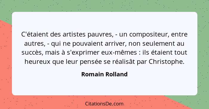C'étaient des artistes pauvres, - un compositeur, entre autres, - qui ne pouvaient arriver, non seulement au succès, mais à s'exprime... - Romain Rolland