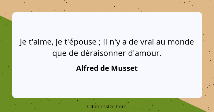 Je t'aime, je t'épouse ; il n'y a de vrai au monde que de déraisonner d'amour.... - Alfred de Musset