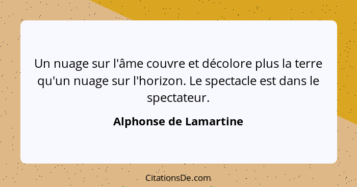 Un nuage sur l'âme couvre et décolore plus la terre qu'un nuage sur l'horizon. Le spectacle est dans le spectateur.... - Alphonse de Lamartine