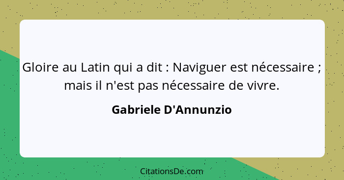 Gloire au Latin qui a dit : Naviguer est nécessaire ; mais il n'est pas nécessaire de vivre.... - Gabriele D'Annunzio