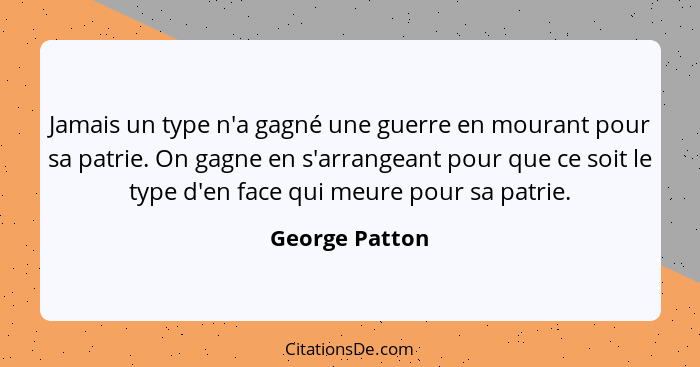 Jamais un type n'a gagné une guerre en mourant pour sa patrie. On gagne en s'arrangeant pour que ce soit le type d'en face qui meure p... - George Patton