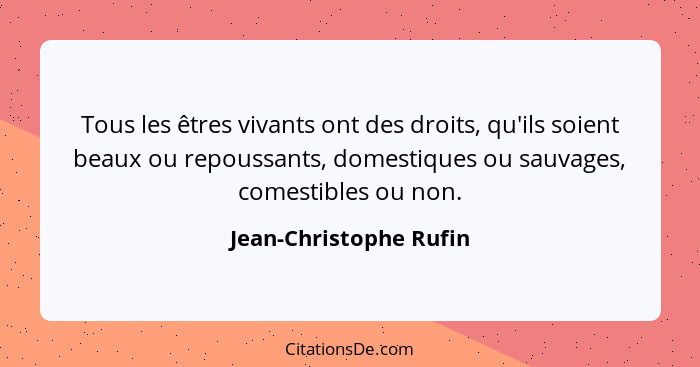 Tous les êtres vivants ont des droits, qu'ils soient beaux ou repoussants, domestiques ou sauvages, comestibles ou non.... - Jean-Christophe Rufin