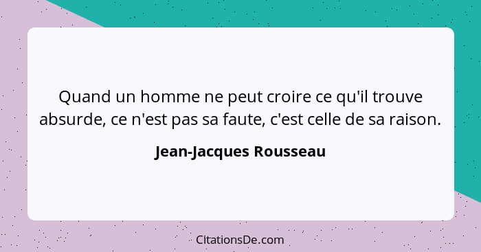 Quand un homme ne peut croire ce qu'il trouve absurde, ce n'est pas sa faute, c'est celle de sa raison.... - Jean-Jacques Rousseau